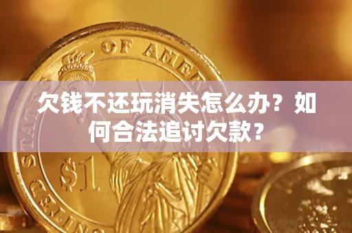 济南欠钱不还玩消失怎么办？如何合法追讨欠款？
