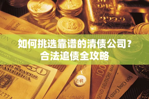 济南如何挑选靠谱的清债公司?合法追债全攻略 济南如何挑选靠谱的清债公司?合法追债全攻略