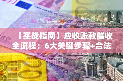 济南【实战指南】应收账款催收全流程：6大关键步骤+合法回款技巧