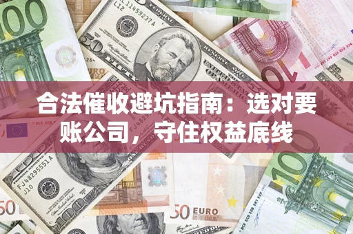 济南合法催收避坑指南：选对要账公司，守住权益底线