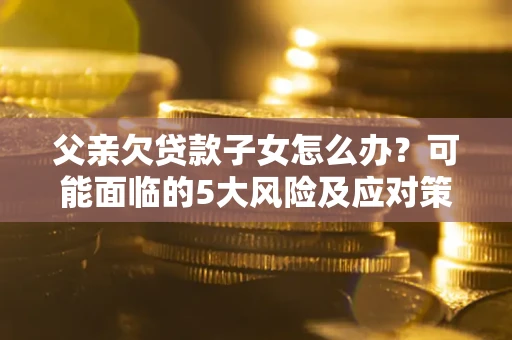 济南父亲欠贷款子女怎么办?可能面临的5大风险及应对策略 济南父亲欠贷款子女怎么办?可能面临的5大风险及应对策略