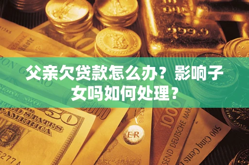 济南父亲欠贷款怎么办？影响子女吗如何处理？