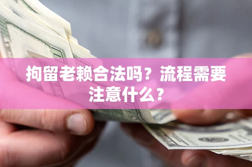 济南拘留老赖合法吗？流程需要注意什么？