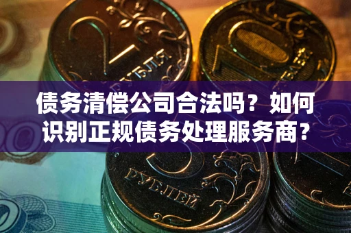 济南债务清偿公司合法吗？如何识别正规债务处理服务商？