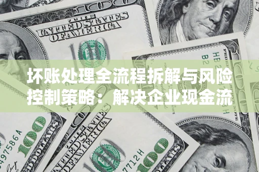 济南坏账处理全流程拆解与风险控制策略：解决企业现金流顽疾的实战指南