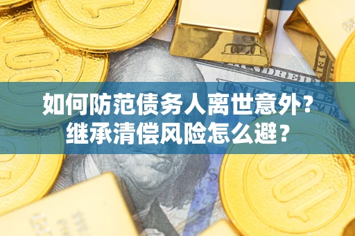 济南如何防范债务人离世意外？继承清偿风险怎么避？