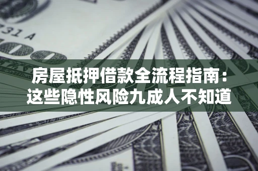 济南房屋抵押借款全流程指南：这些隐性风险九成人不知道