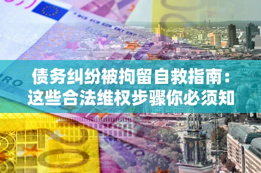 济南债务纠纷被拘留自救指南：这些合法维权步骤你必须知道！
