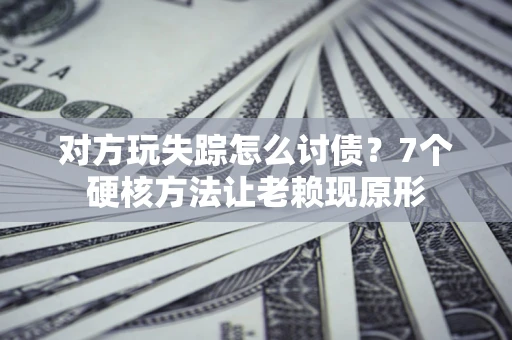 济南对方玩失踪怎么讨债？7个硬核方法让老赖现原形