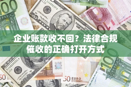 济南企业账款收不回？法律合规催收的正确打开方式