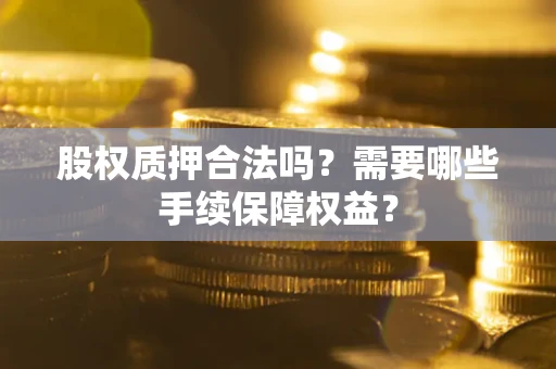济南股权质押合法吗？需要哪些手续保障权益？