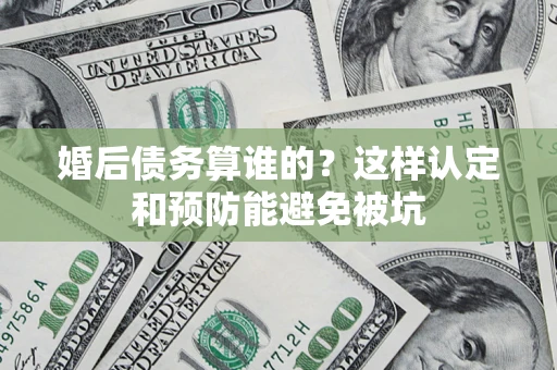 济南婚后债务算谁的？这样认定和预防能避免被坑