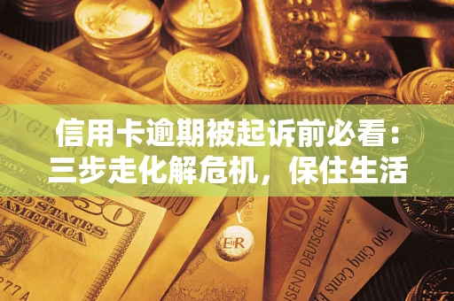 济南信用卡逾期被起诉前必看：三步走化解危机，保住生活尊严