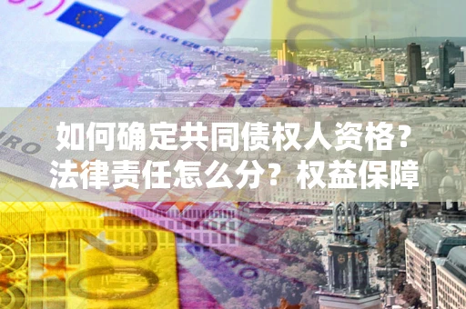 济南如何确定共同债权人资格？法律责任怎么分？权益保障技巧揭秘！