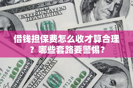 济南借钱担保费怎么收才算合理？哪些套路要警惕？