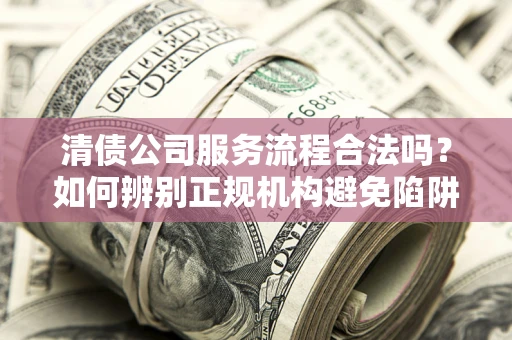 济南清债公司服务流程合法吗？如何辨别正规机构避免陷阱？
