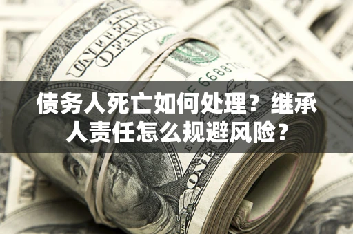 济南债务人死亡如何处理?继承人责任怎么规避风险? 济南债务人死亡如何处理?继承人责任怎么规避风险?