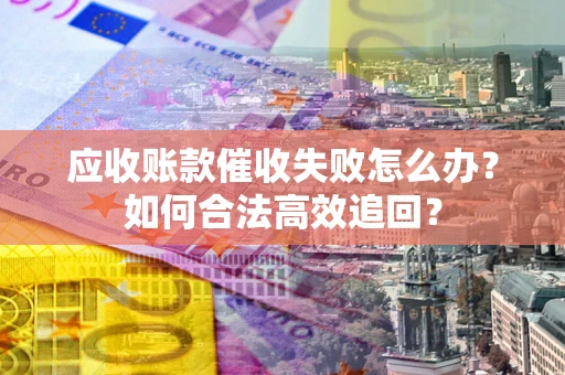 济南应收账款催收失败怎么办？如何合法高效追回？
