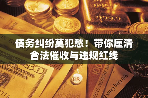 济南债务纠纷莫犯愁！带你厘清合法催收与违规红线