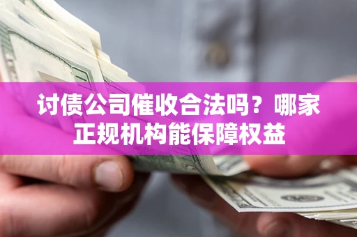 济南讨债公司催收合法吗？哪家正规机构能保障权益