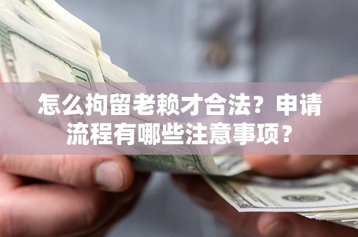 济南怎么拘留老赖才合法？申请流程有哪些注意事项？