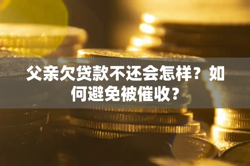济南父亲欠贷款不还会怎样？如何避免被催收？