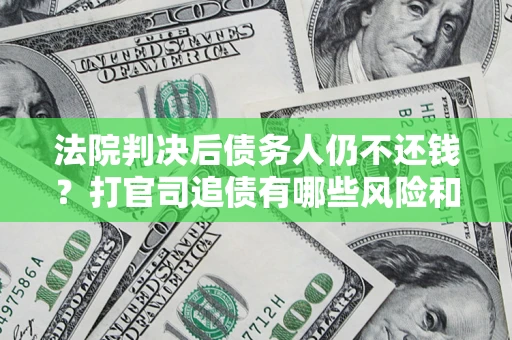 济南法院判决后债务人仍不还钱？打官司追债有哪些风险和技巧？