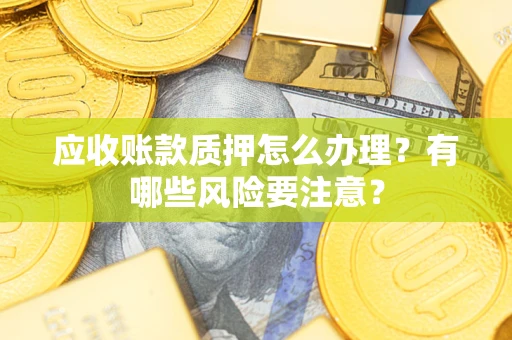 济南应收账款质押怎么办理？有哪些风险要注意？