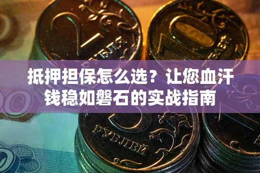 济南抵押担保怎么选？让您血汗钱稳如磐石的实战指南