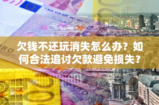 济南欠钱不还玩消失怎么办?如何合法追讨欠款避免损失? 济南欠钱不还玩消失怎么办?如何合法追讨欠款避免损失?