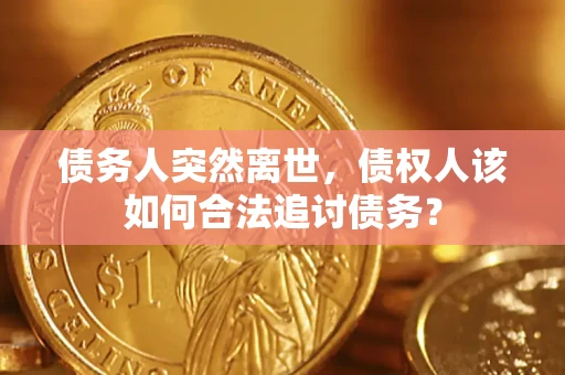 济南债务人突然离世，债权人该如何合法追讨债务？