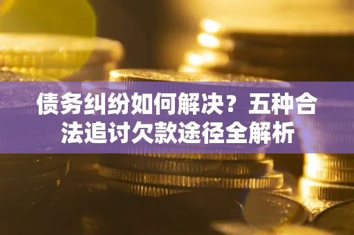 济南债务纠纷如何解决？五种合法追讨欠款途径全解析