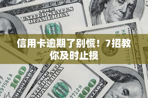 济南信用卡逾期了别慌！7招教你及时止损