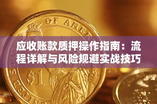 济南应收账款质押操作指南:流程详解与风险规避实战技巧 济南应收账款质押操作指南:流程详解与风险规避实战技巧