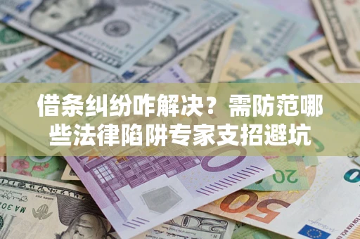 济南借条纠纷咋解决？需防范哪些法律陷阱专家支招避坑