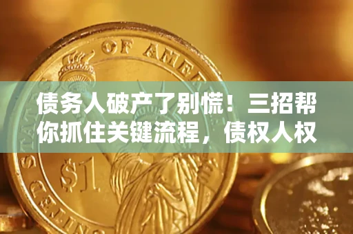 济南债务人破产了别慌！三招帮你抓住关键流程，债权人权益不再缩水
