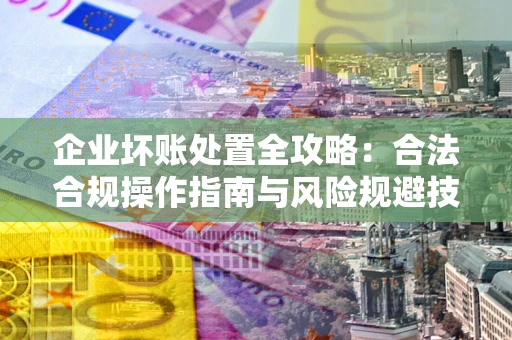 济南企业坏账处置全攻略：合法合规操作指南与风险规避技巧解析