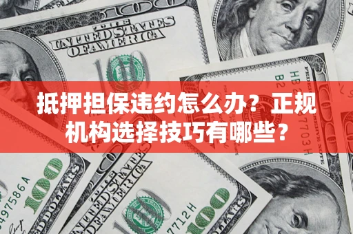 济南抵押担保违约怎么办？正规机构选择技巧有哪些？