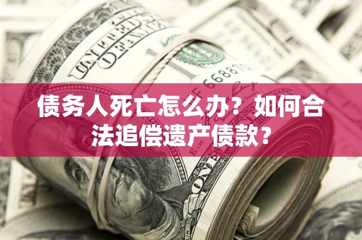济南债务人死亡怎么办？如何合法追偿遗产债款？