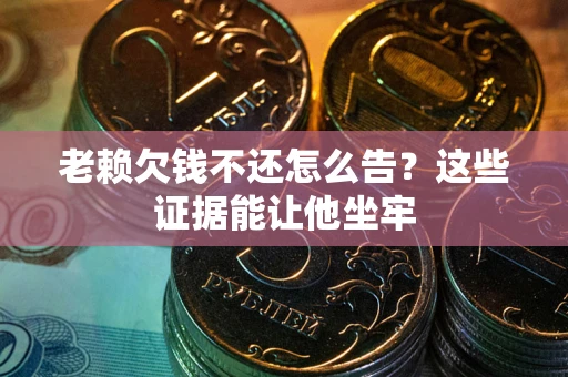 济南老赖欠钱不还怎么告？这些证据能让他坐牢