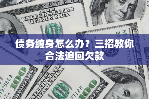 济南债务缠身怎么办？三招教你合法追回欠款