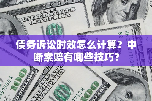 济南债务诉讼时效怎么计算？中断索赔有哪些技巧？