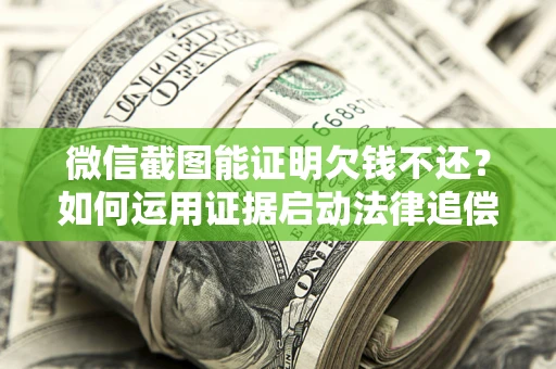 济南微信截图能证明欠钱不还？如何运用证据启动法律追偿程序？