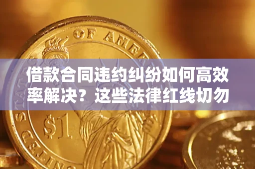 济南借款合同违约纠纷如何高效率解决？这些法律红线切勿触碰