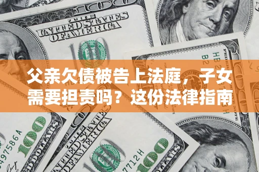 济南父亲欠债被告上法庭，子女需要担责吗？这份法律指南必须看完