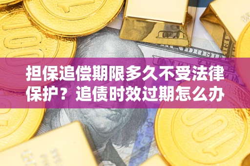 济南担保追偿期限多久不受法律保护？追债时效过期怎么办？