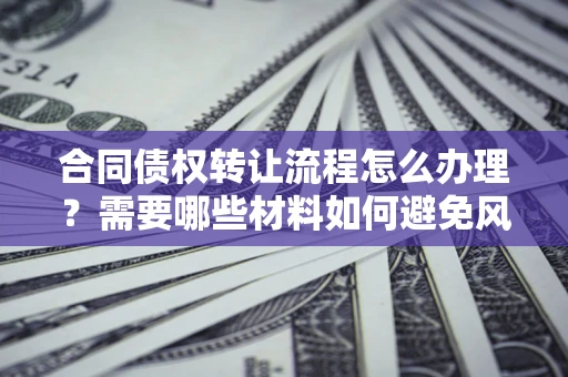 济南合同债权转让流程怎么办理？需要哪些材料如何避免风险？