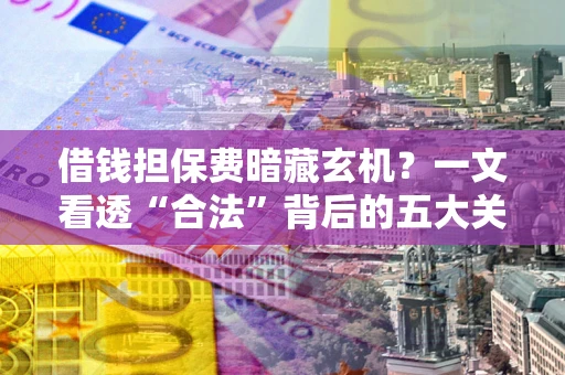济南借钱担保费暗藏玄机？一文看透“合法”背后的五大关键陷阱