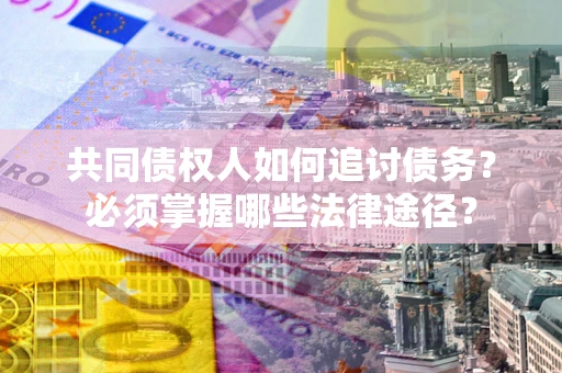 济南共同债权人如何追讨债务？必须掌握哪些法律途径？