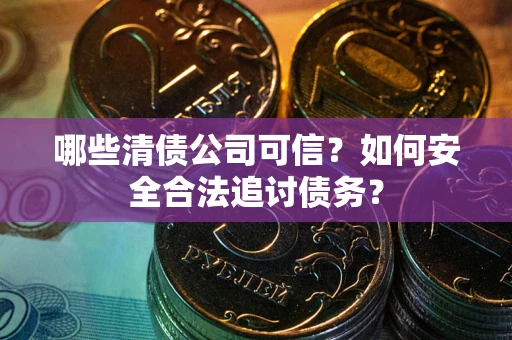 济南哪些清债公司可信？如何安全合法追讨债务？
